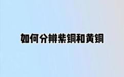 黄铜与紫铜的区别(黄铜和紫铜有何不同？区分二者的方法与特点)